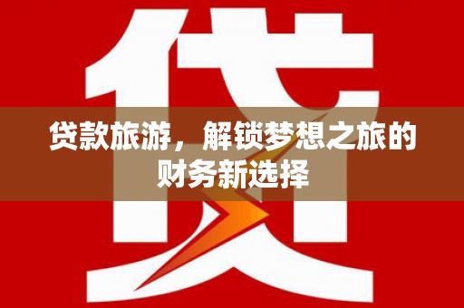 长葛贷款旅游，解锁梦想之旅的财务新选择