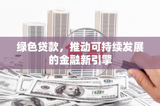 长葛绿色贷款，推动可持续发展的金融新引擎