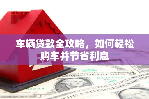 长葛车辆贷款全攻略，如何轻松购车并节省利息