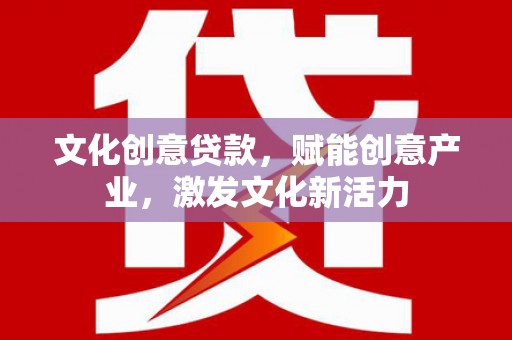 长葛文化创意贷款，赋能创意产业，激发文化新活力