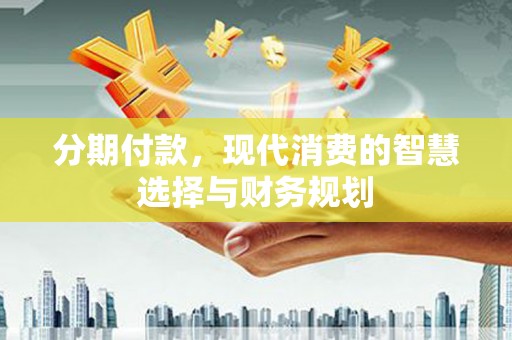 长葛分期付款，现代消费的智慧选择与财务规划