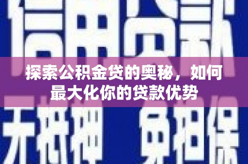 长葛探索公积金贷的奥秘，如何最大化你的贷款优势