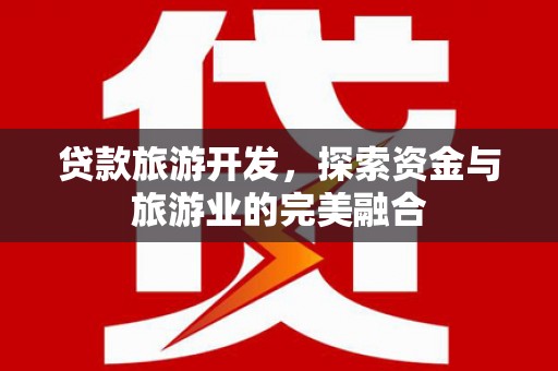 长葛贷款旅游开发，探索资金与旅游业的完美融合