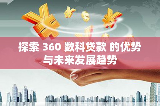 长葛探索 360 数科贷款 的优势与未来发展趋势