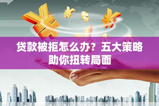 长葛贷款被拒怎么办？五大策略助你扭转局面