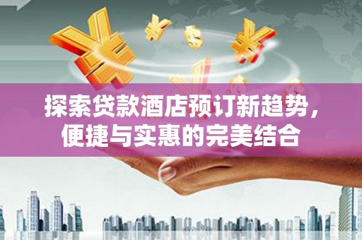 长葛探索贷款酒店预订新趋势，便捷与实惠的完美结合