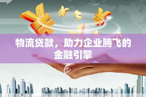 长葛物流贷款，助力企业腾飞的金融引擎