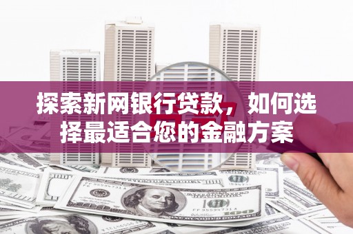长葛探索新网银行贷款，如何选择最适合您的金融方案