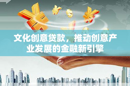 长葛文化创意贷款，推动创意产业发展的金融新引擎