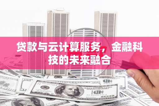 长葛贷款与云计算服务，金融科技的未来融合