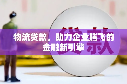 长葛物流贷款，助力企业腾飞的金融新引擎