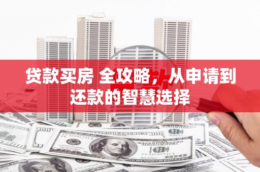 长葛贷款买房 全攻略，从申请到还款的智慧选择