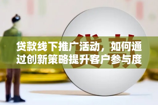 长葛贷款线下推广活动，如何通过创新策略提升客户参与度