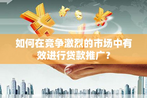 长葛如何在竞争激烈的市场中有效进行贷款推广？