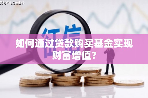 长葛如何通过贷款购买基金实现财富增值？
