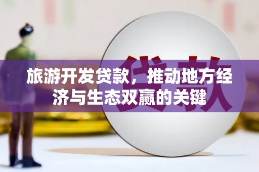 长葛旅游开发贷款，推动地方经济与生态双赢的关键
