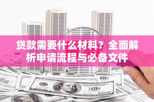 长葛贷款需要什么材料？全面解析申请流程与必备文件