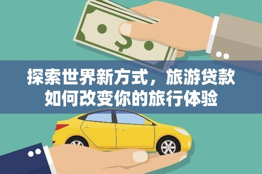 长葛探索世界新方式，旅游贷款如何改变你的旅行体验