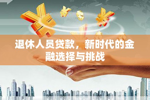 长葛退休人员贷款，新时代的金融选择与挑战