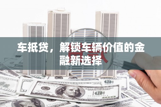 长葛车抵贷，解锁车辆价值的金融新选择