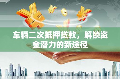 长葛车辆二次抵押贷款，解锁资金潜力的新途径
