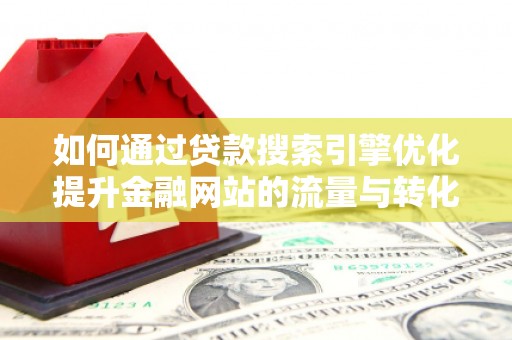 长葛如何通过贷款搜索引擎优化提升金融网站的流量与转化率