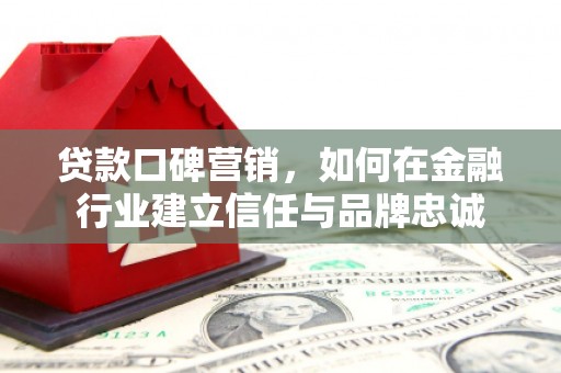 长葛贷款口碑营销，如何在金融行业建立信任与品牌忠诚