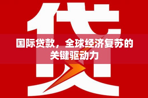 长葛国际贷款，全球经济复苏的关键驱动力