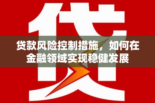 长葛贷款风险控制措施，如何在金融领域实现稳健发展