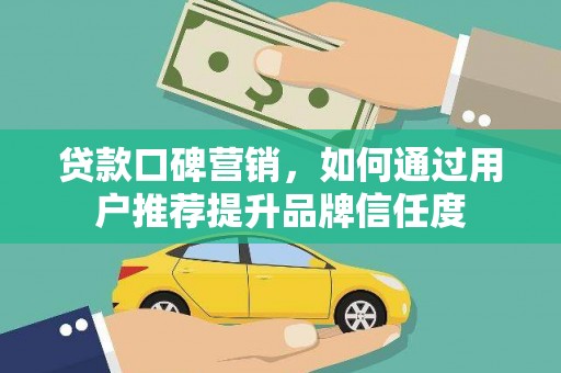 长葛贷款口碑营销，如何通过用户推荐提升品牌信任度
