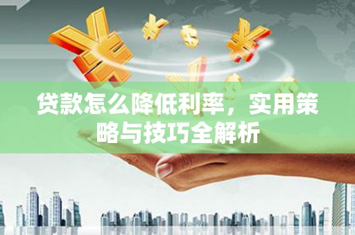 长葛贷款怎么降低利率，实用策略与技巧全解析