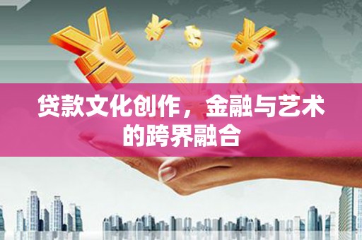长葛贷款文化创作，金融与艺术的跨界融合