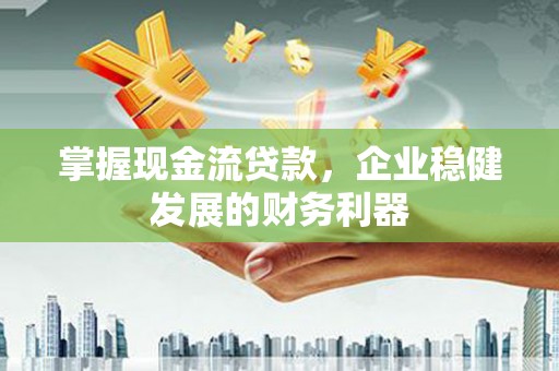 长葛掌握现金流贷款，企业稳健发展的财务利器