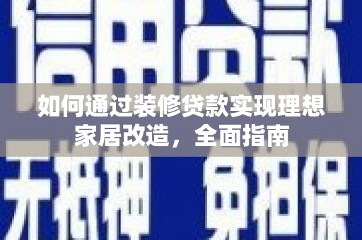 长葛如何通过装修贷款实现理想家居改造，全面指南