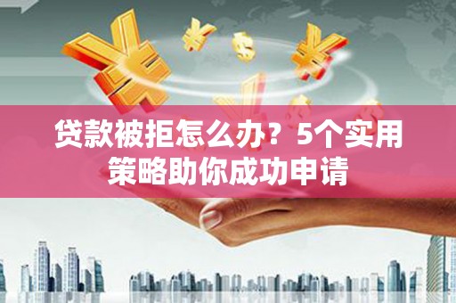 长葛贷款被拒怎么办？5个实用策略助你成功申请