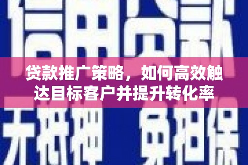 长葛贷款推广策略，如何高效触达目标客户并提升转化率