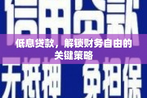 长葛低息贷款，解锁财务自由的关键策略