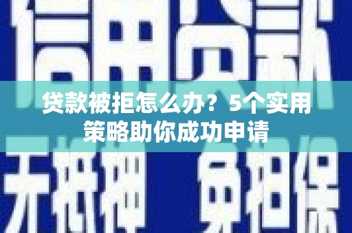 长葛贷款被拒怎么办？5个实用策略助你成功申请