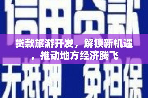 长葛贷款旅游开发，解锁新机遇，推动地方经济腾飞