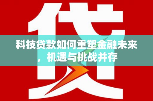 长葛科技贷款如何重塑金融未来，机遇与挑战并存