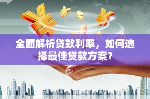 长葛全面解析贷款利率，如何选择最佳贷款方案？