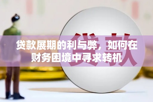 长葛贷款展期的利与弊，如何在财务困境中寻求转机