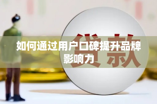 长葛如何通过用户口碑提升品牌影响力