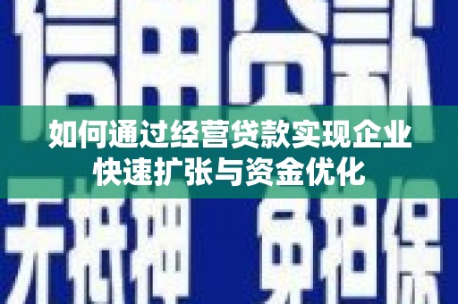长葛如何通过经营贷款实现企业快速扩张与资金优化