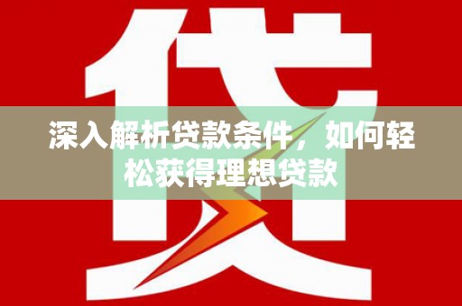 长葛深入解析贷款条件，如何轻松获得理想贷款