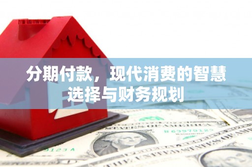 长葛分期付款，现代消费的智慧选择与财务规划
