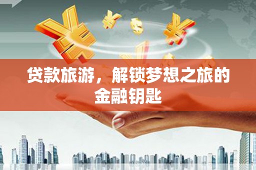 长葛贷款旅游，解锁梦想之旅的金融钥匙