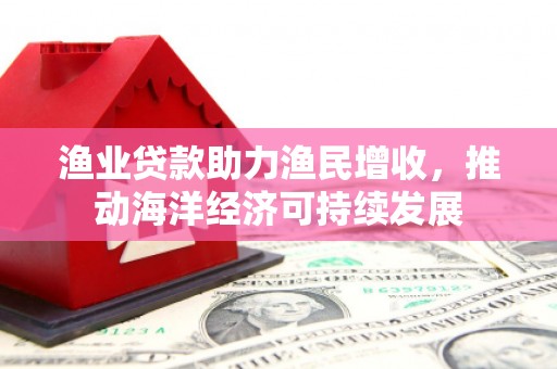 长葛渔业贷款助力渔民增收，推动海洋经济可持续发展