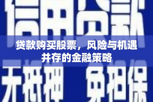 长葛贷款购买股票，风险与机遇并存的金融策略