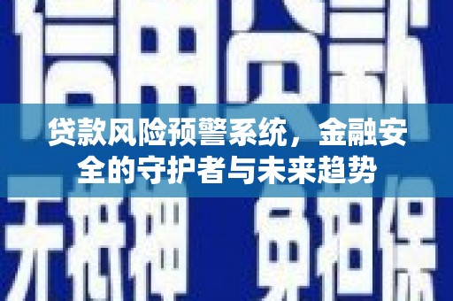 长葛贷款风险预警系统，金融安全的守护者与未来趋势